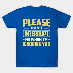 Please Don't Interrupt Me When I'm Ignoring You T-Shirt